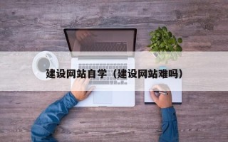 长沙建设网站自学（建设网站难吗）