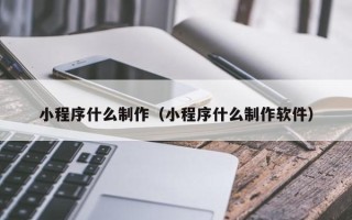 长沙小程序什么制作（小程序什么制作软件）