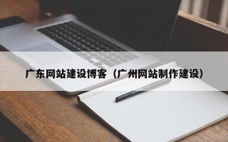 长沙广东网站建设博客（广州网站制作建设）