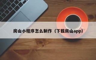 长沙房山小程序怎么制作（下载房山app）
