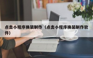 长沙点击小程序换装制作（点击小程序换装制作软件）