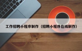 长沙工作招聘小程序制作（招聘小程序在线制作）
