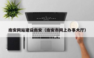 长沙南安网站建设南安（南安市网上办事大厅）