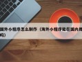 长沙国外小程序怎么制作（海外小程序能在国内用吗）
