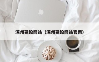 长沙深州建设网站（深州建设网站官网）