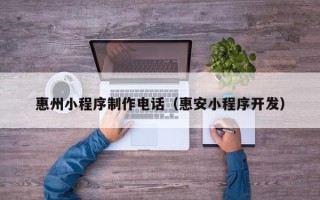 长沙惠州小程序制作电话（惠安小程序开发）