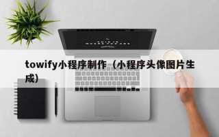 长沙towify小程序制作（小程序头像图片生成）