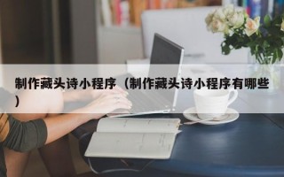 长沙制作藏头诗小程序（制作藏头诗小程序有哪些）
