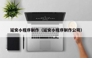 长沙延安小程序制作（延安小程序制作公司）
