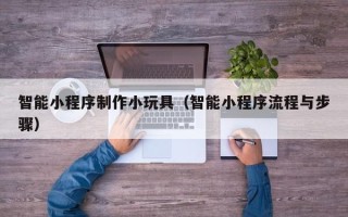 长沙智能小程序制作小玩具（智能小程序流程与步骤）