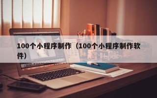 长沙100个小程序制作（100个小程序制作软件）