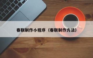 长沙春联制作小程序（春联制作方法）